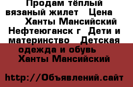 Продам тёплый вязаный жилет › Цена ­ 500 - Ханты-Мансийский, Нефтеюганск г. Дети и материнство » Детская одежда и обувь   . Ханты-Мансийский